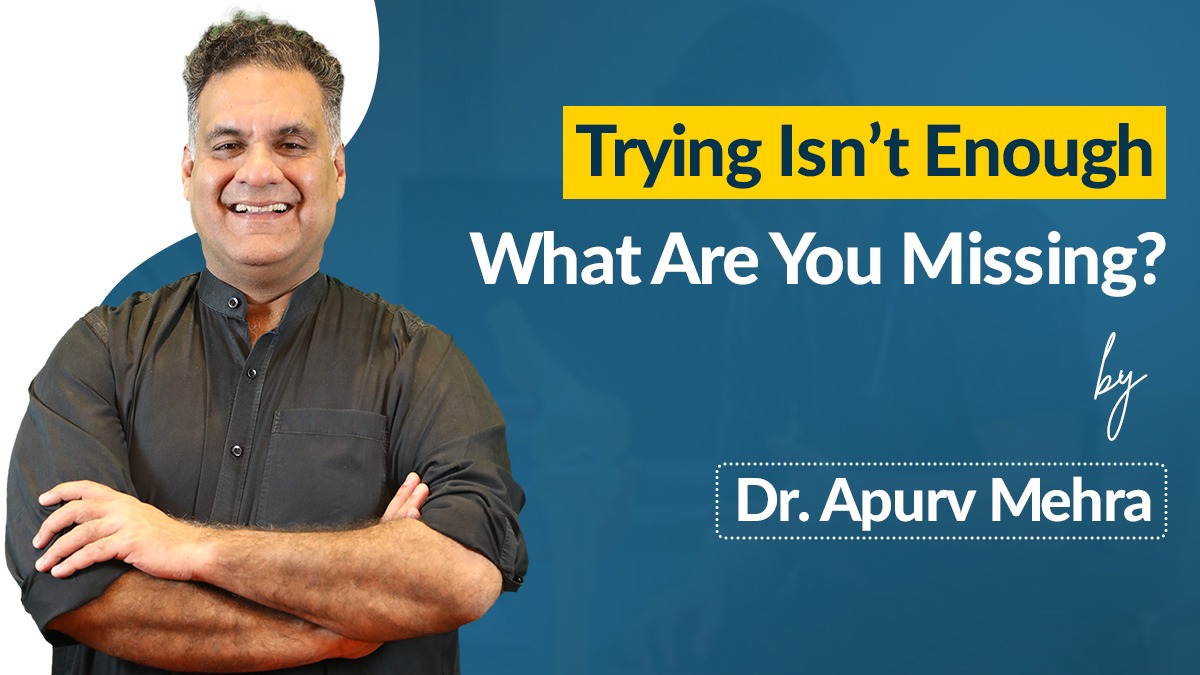 Trying Isn’t Enough – What Are You Missing? By Dr. Apurv Mehra