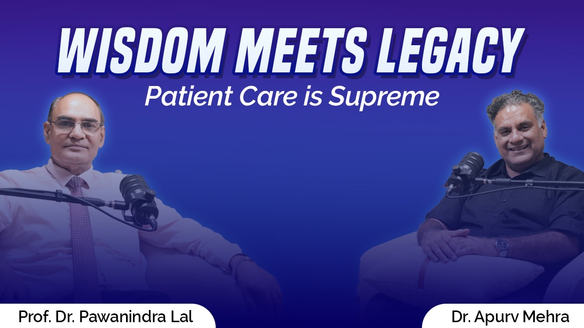 Wisdom Meets Legacy: Patient Care is Supreme – Prof. Dr. Pawanindra Lal with Dr. Apurv Mehra